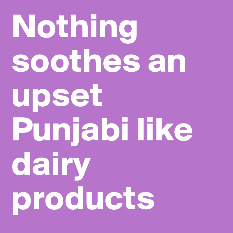 Nothing soothes an upset Punjabi like dairy products