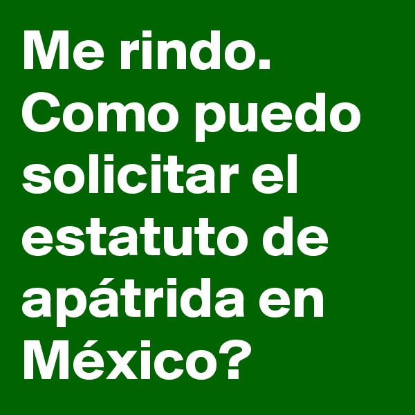 Me rindo. Como puedo solicitar el estatuto de apátrida en México?