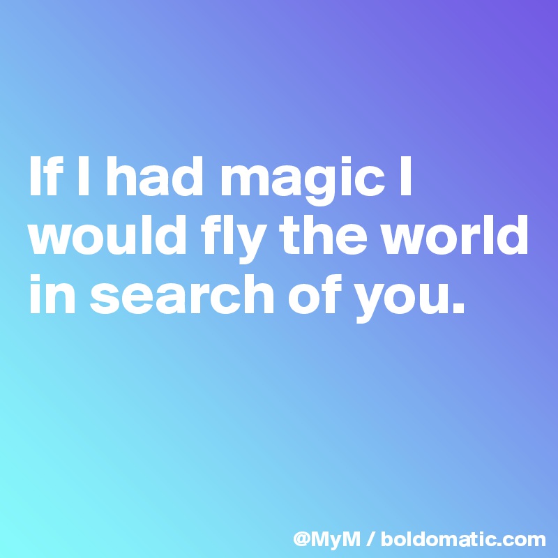

If I had magic I would fly the world in search of you.


