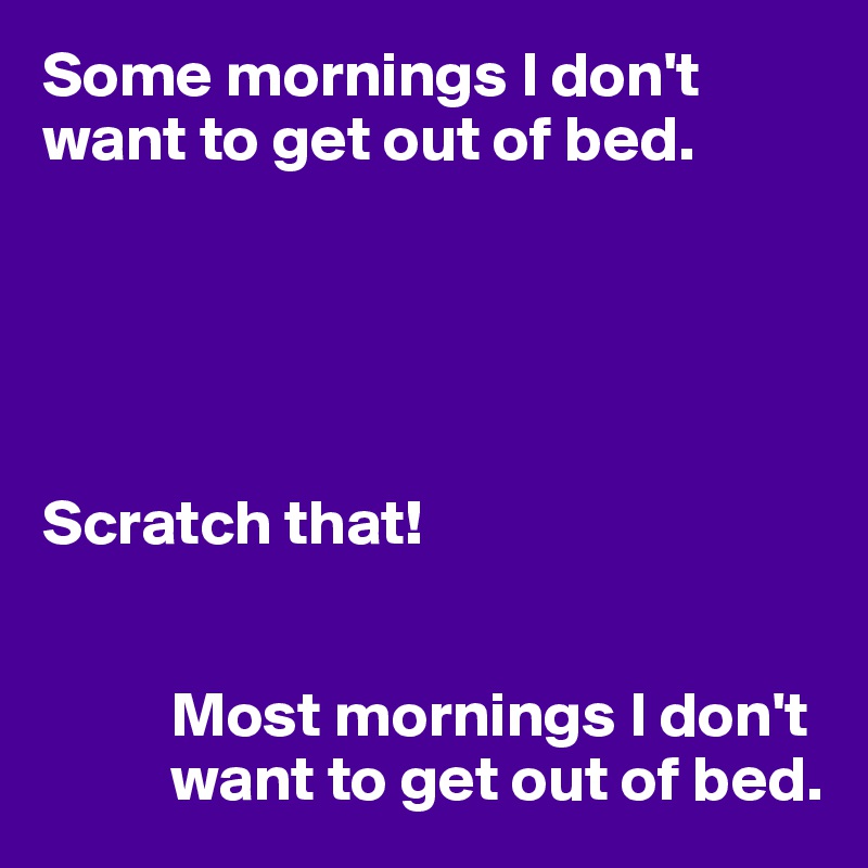 Some mornings I don't want to get out of bed.





Scratch that!


          Most mornings I don't 
          want to get out of bed.