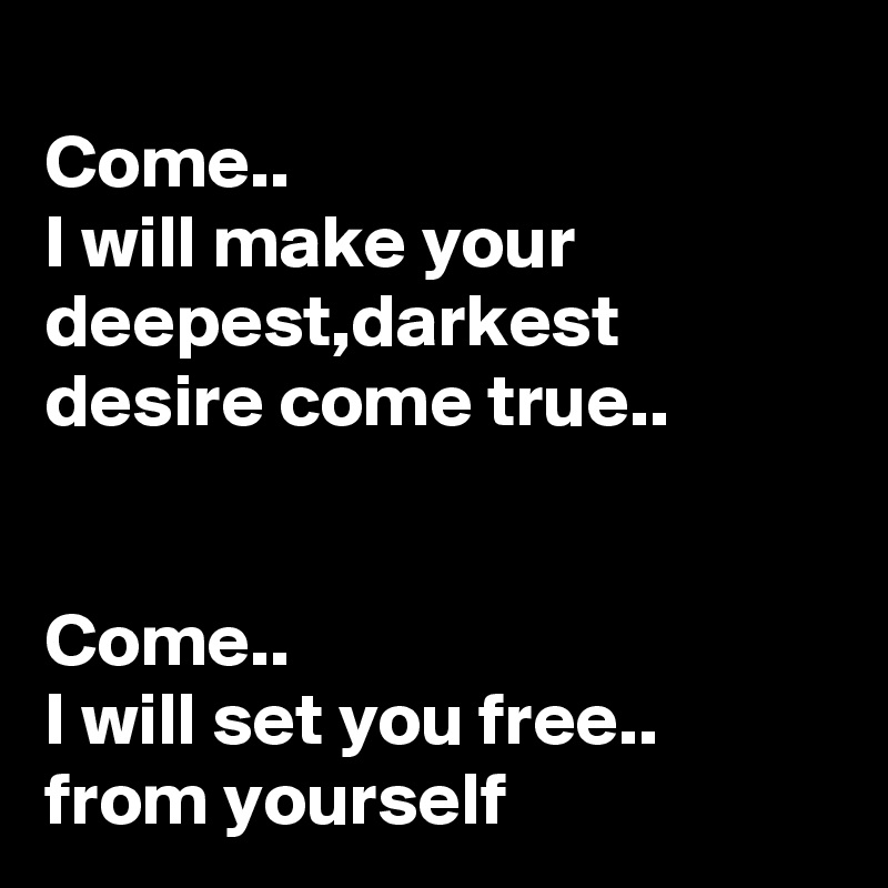 
Come..
I will make your deepest,darkest desire come true..


Come..
I will set you free..
from yourself