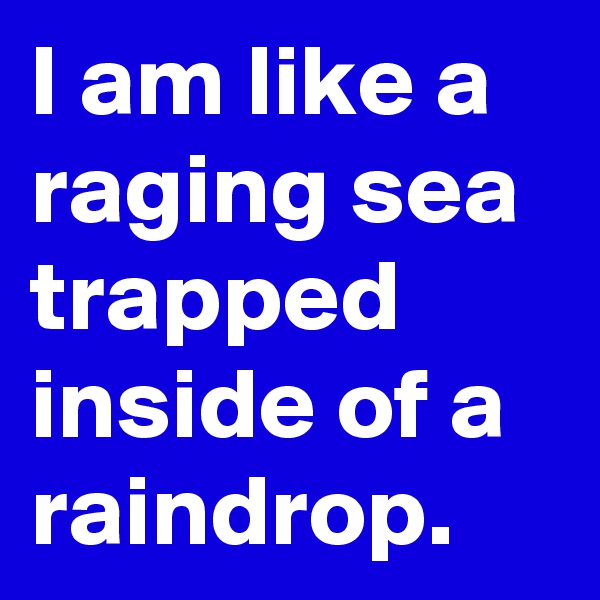I am like a raging sea trapped inside of a raindrop.