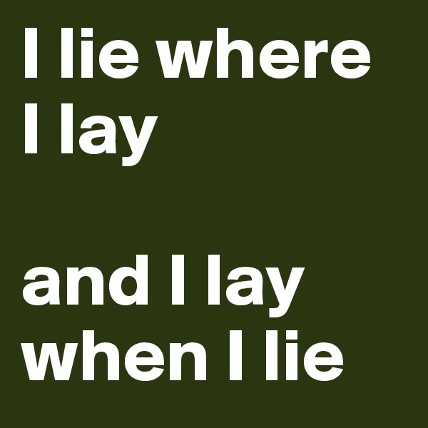 I lie where I lay

and I lay when I lie