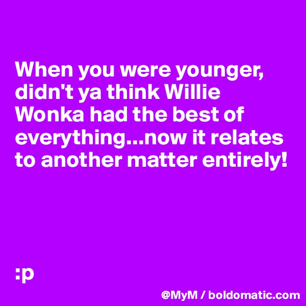 

When you were younger, didn't ya think Willie Wonka had the best of everything...now it relates to another matter entirely! 




:p