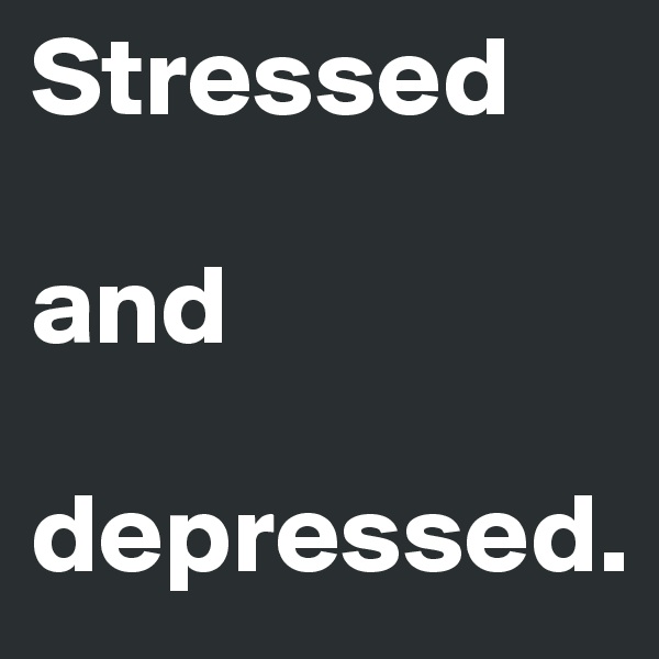 Stressed 

and 

depressed.