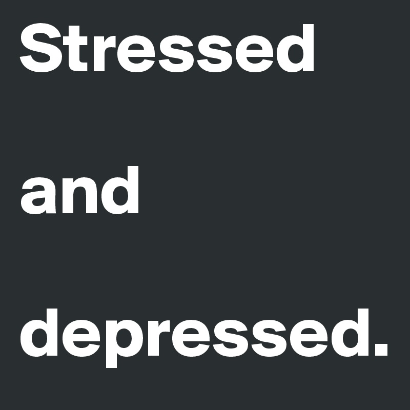 Stressed 

and 

depressed.