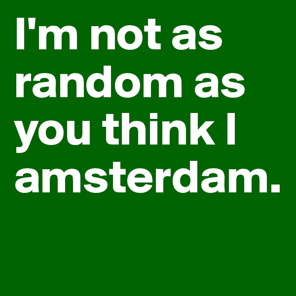 I'm not as random as you think I amsterdam.

