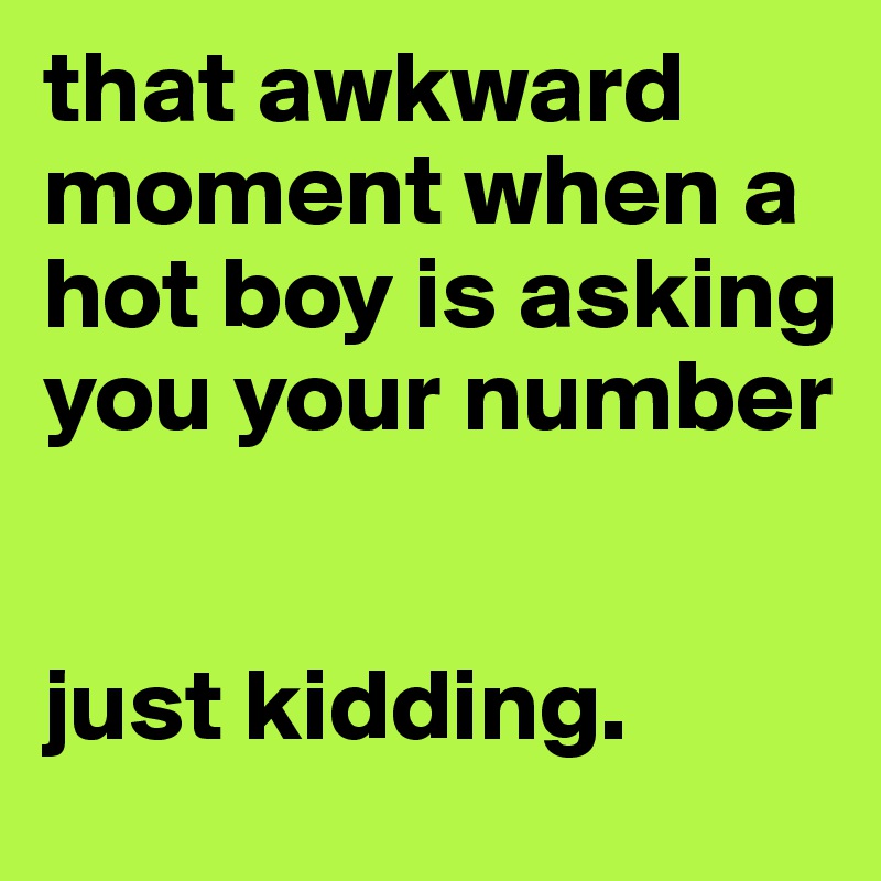 that awkward moment when a hot boy is asking you your number


just kidding.