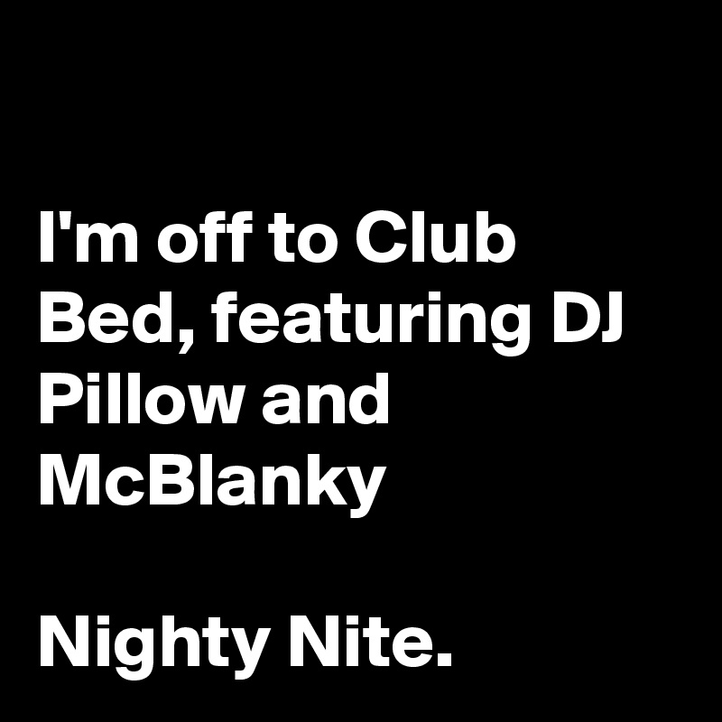 

I'm off to Club Bed, featuring DJ Pillow and McBlanky

Nighty Nite.