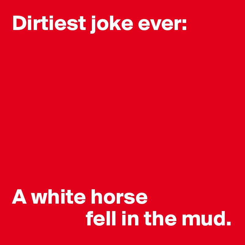 Dirtiest joke ever:







A white horse
                 fell in the mud.