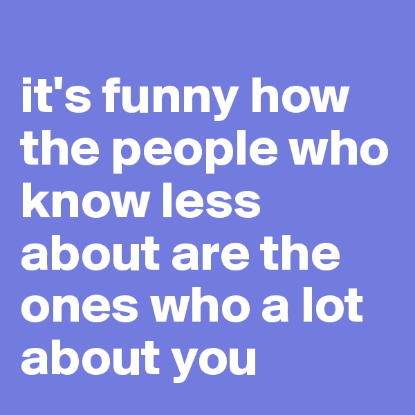 
it's funny how the people who know less about are the ones who a lot about you