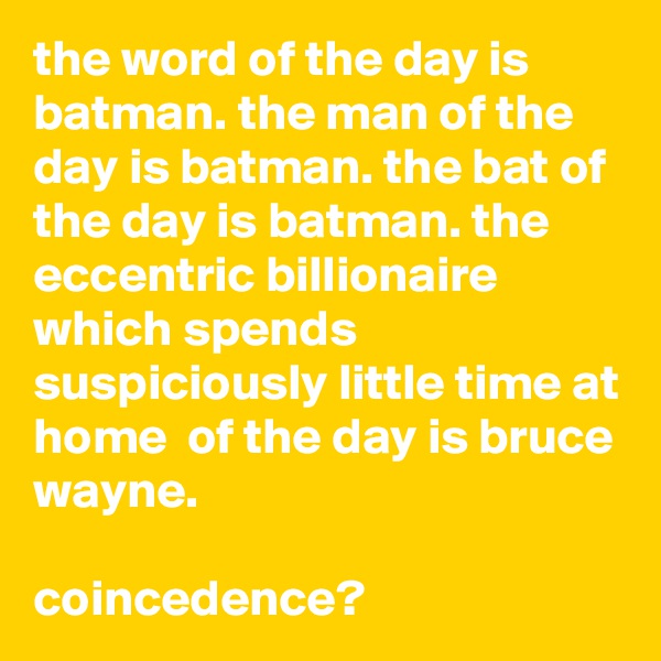 the word of the day is batman. the man of the day is batman. the bat of the day is batman. the eccentric billionaire which spends suspiciously little time at home  of the day is bruce wayne.

coincedence?