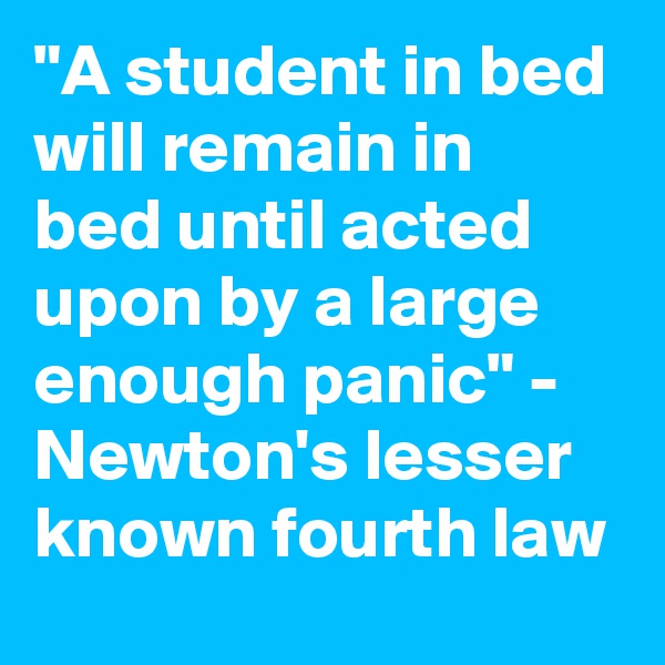 "A student in bed will remain in bed until acted upon by a large enough panic" - Newton's lesser known fourth law