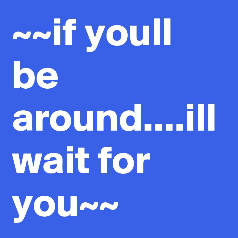 ~~if youll be around....ill wait for you~~