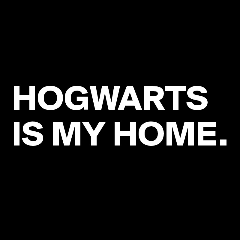 

HOGWARTS IS MY HOME.
