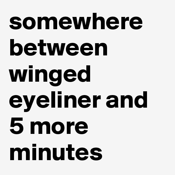 somewhere between winged eyeliner and 5 more minutes