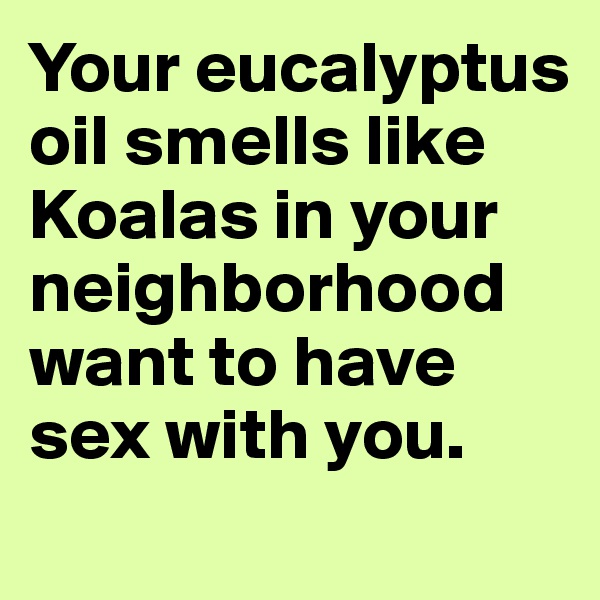 Your eucalyptus oil smells like Koalas in your neighborhood want to have sex with you. 
