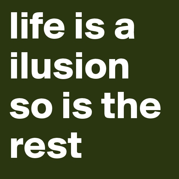life is a ilusion so is the rest 