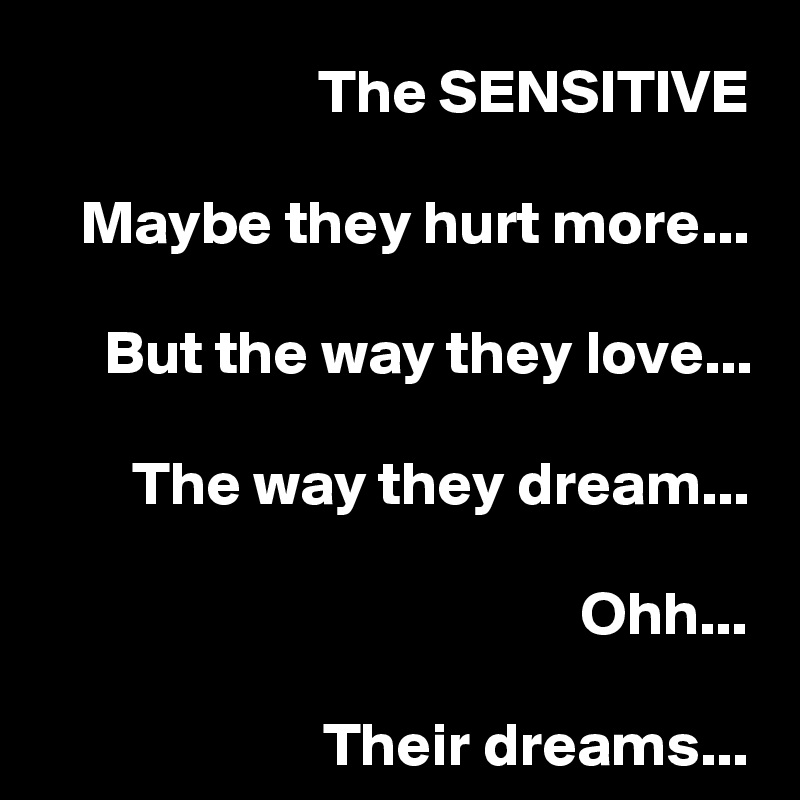 The SENSITIVE

Maybe they hurt more...

But the way they love...

The way they dream...

Ohh...

Their dreams...