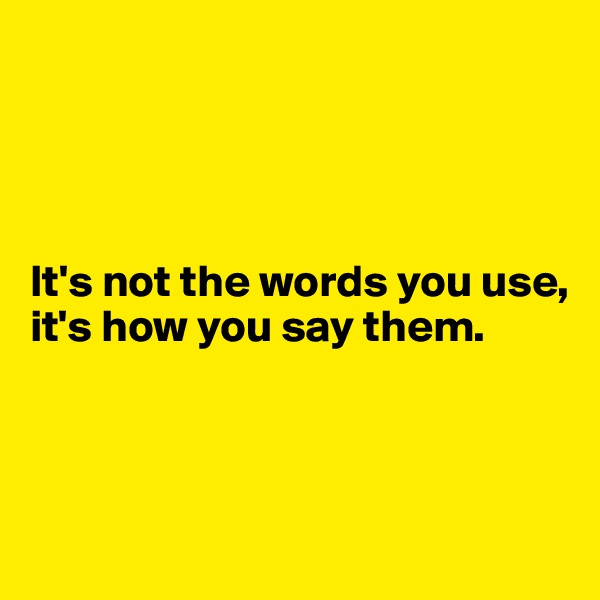 




It's not the words you use, it's how you say them. 



