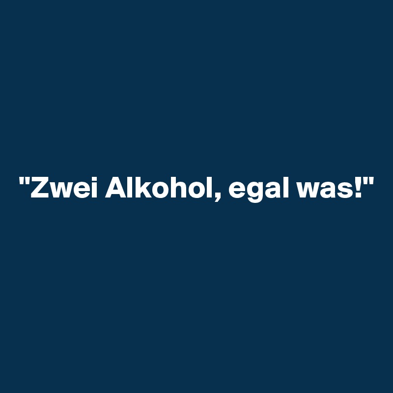 




"Zwei Alkohol, egal was!"




