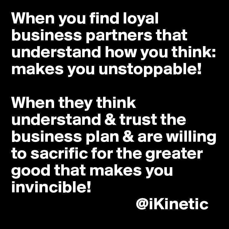 When you find loyal business partners that understand how you think: makes you unstoppable!

When they think understand & trust the business plan & are willing to sacrific for the greater good that makes you invincible!
                                     @iKinetic