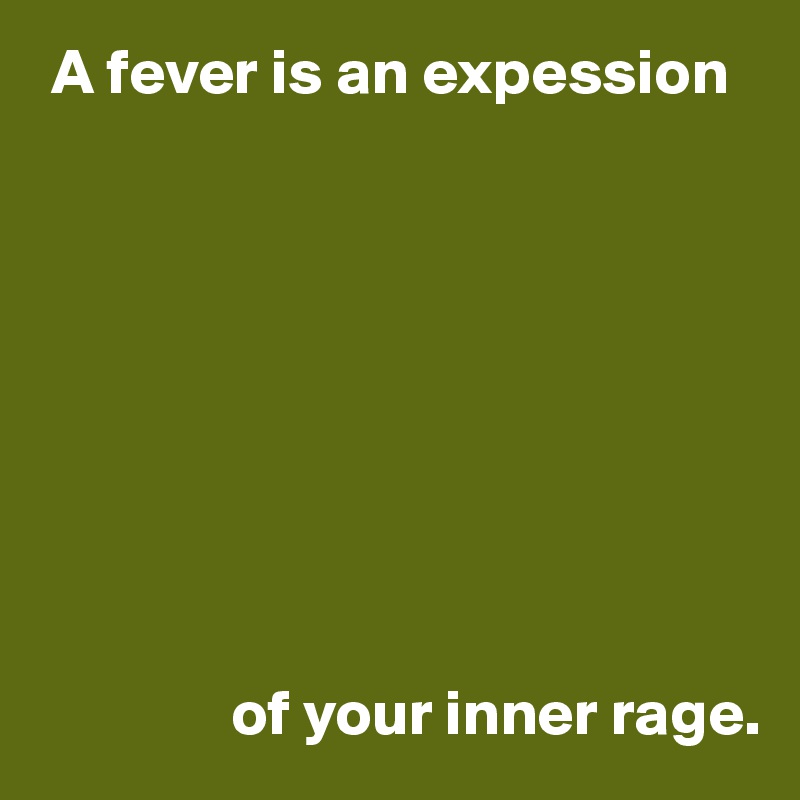  A fever is an expession









               of your inner rage.