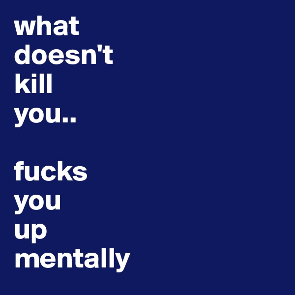 what
doesn't
kill 
you..

fucks 
you 
up
mentally