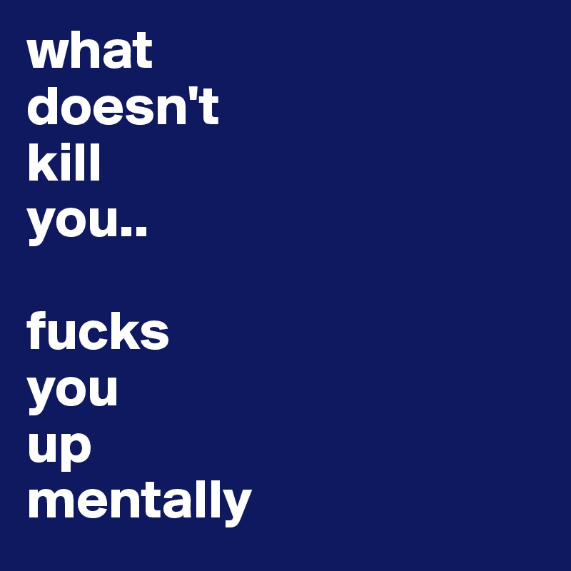 what
doesn't
kill 
you..

fucks 
you 
up
mentally