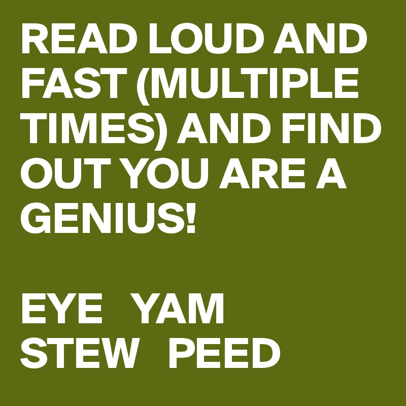 READ LOUD AND FAST (MULTIPLE TIMES) AND FIND OUT YOU ARE A GENIUS!

EYE   YAM 
STEW   PEED