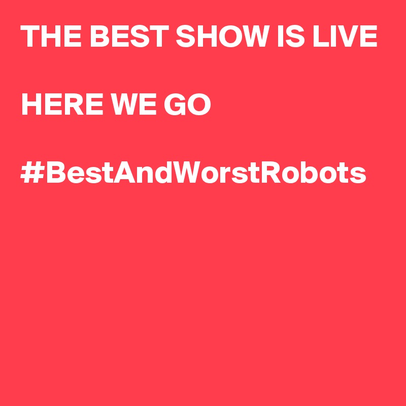THE BEST SHOW IS LIVE

HERE WE GO

#BestAndWorstRobots
