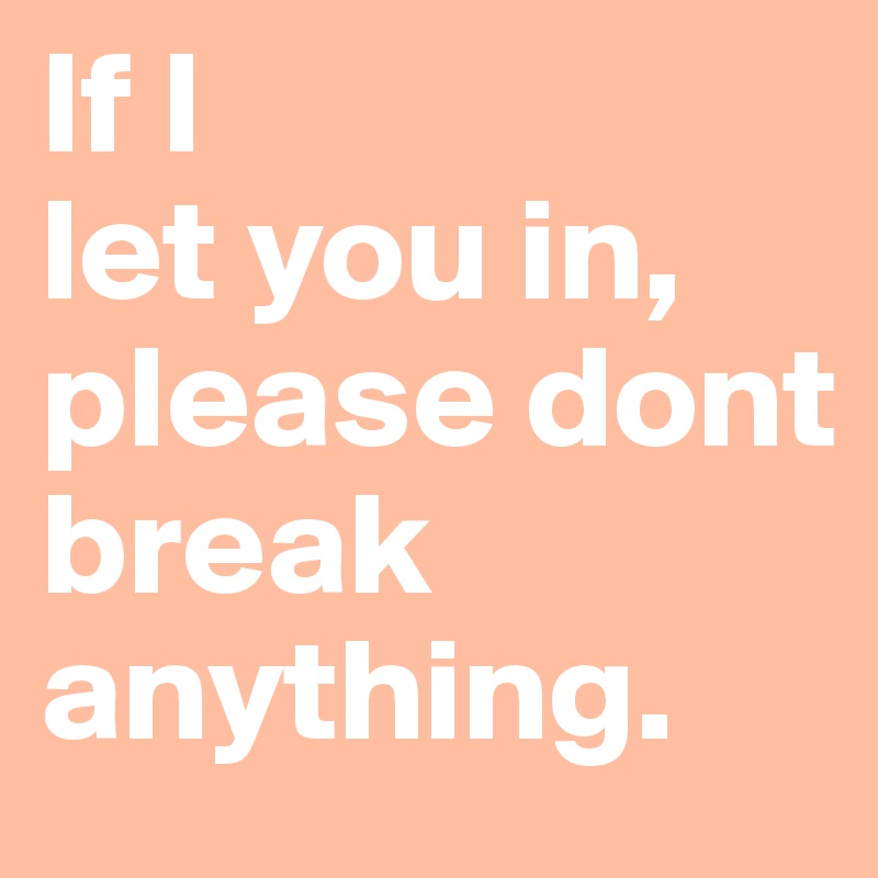 If I 
let you in,
please dont
break
anything. 
