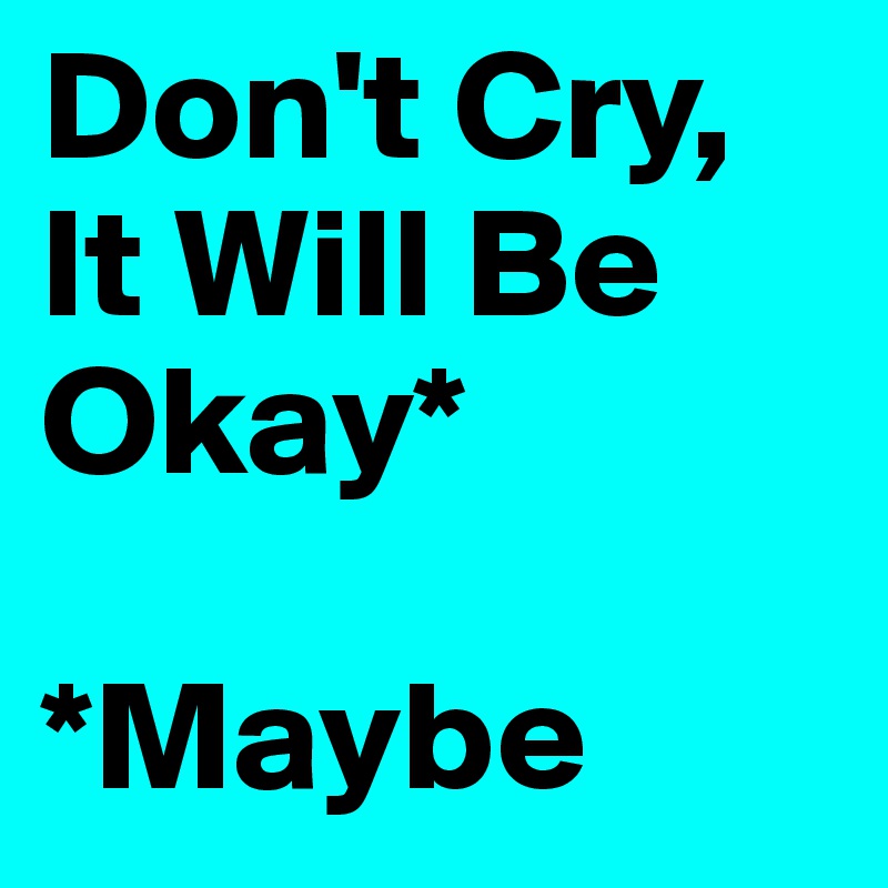 Don't Cry, It Will Be Okay*

*Maybe