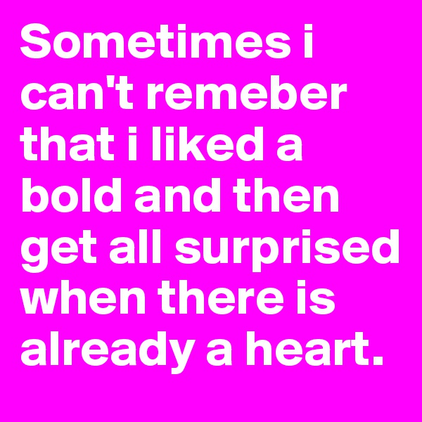 Sometimes i can't remeber that i liked a bold and then get all surprised when there is already a heart. 