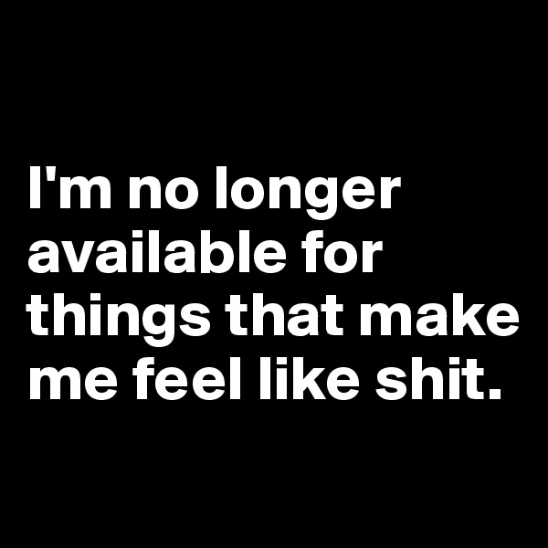 

I'm no longer available for things that make me feel like shit.
