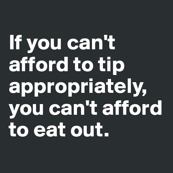 
If you can't afford to tip appropriately,
you can't afford to eat out.
