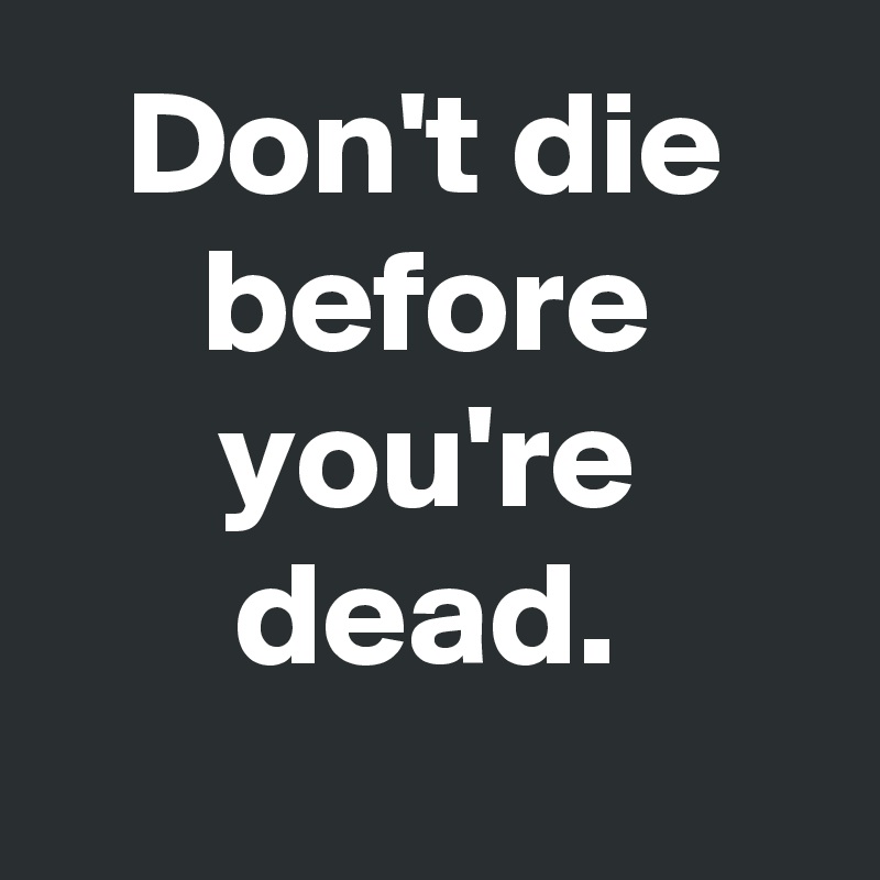 Don't die before you're dead.
