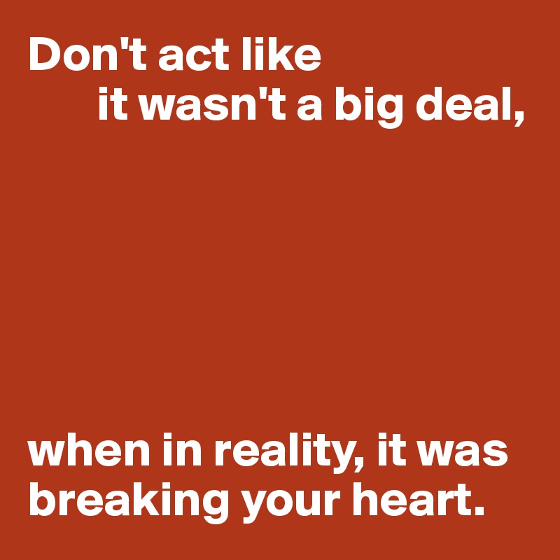 Don't act like
       it wasn't a big deal,






when in reality, it was breaking your heart.