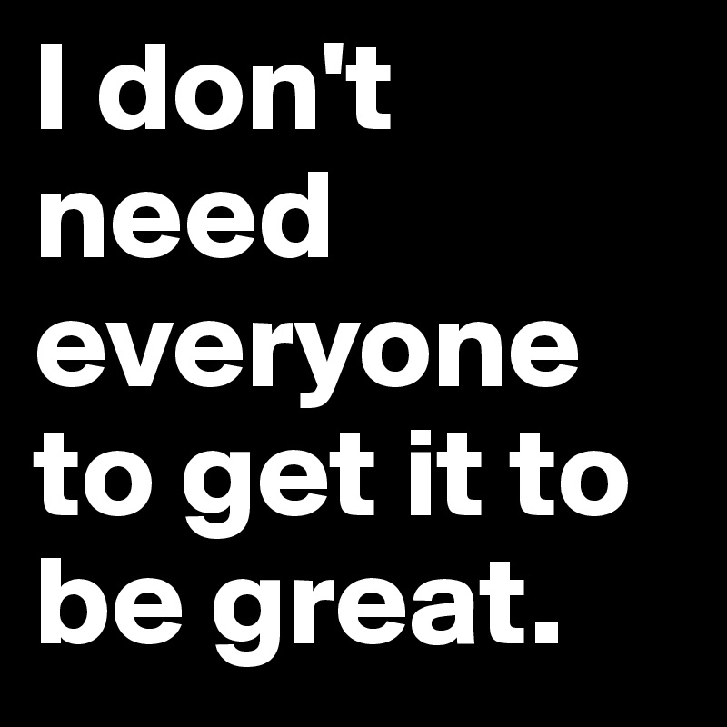 I don't need everyone to get it to be great. 