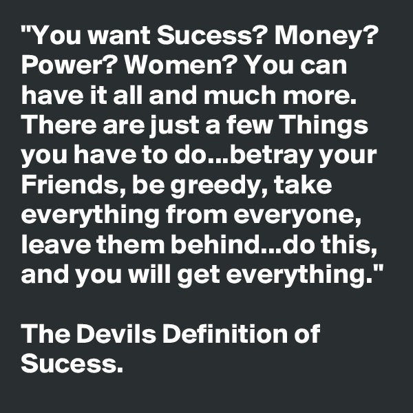 "You want Sucess? Money? Power? Women? You can have it all and much more. There are just a few Things you have to do...betray your Friends, be greedy, take everything from everyone, leave them behind...do this, and you will get everything."

The Devils Definition of Sucess.