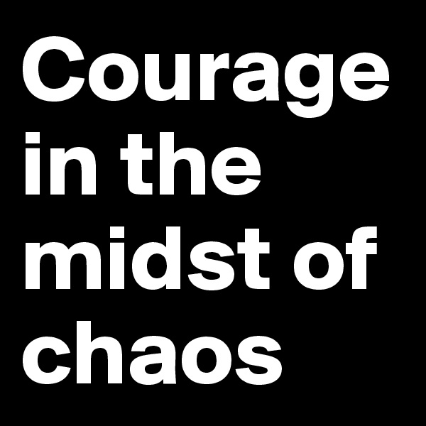 Courage in the midst of chaos