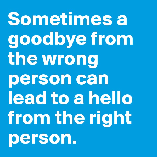 Sometimes a goodbye from the wrong person can lead to a hello from the right person.