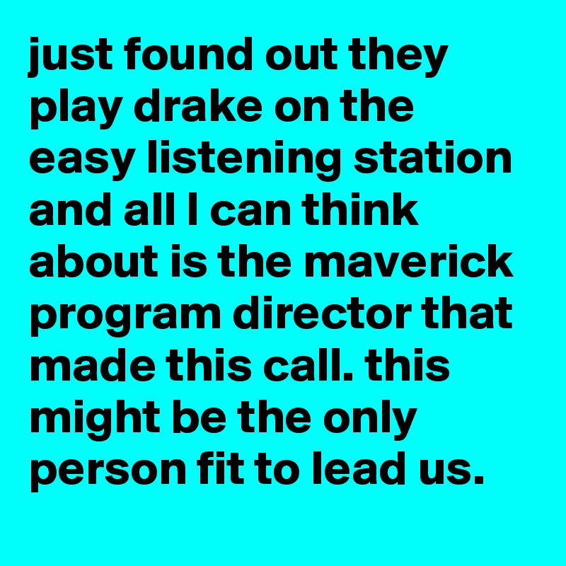 just found out they play drake on the easy listening station and all I can think about is the maverick program director that made this call. this might be the only person fit to lead us.