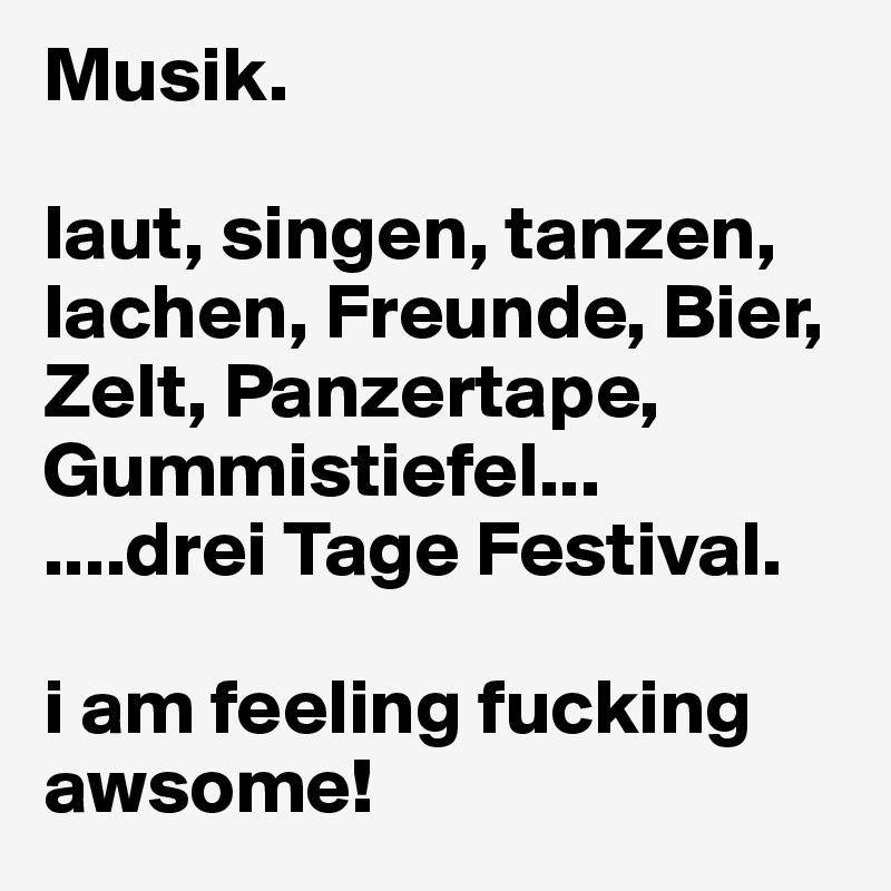 Musik. 

laut, singen, tanzen, lachen, Freunde, Bier, Zelt, Panzertape, Gummistiefel...
....drei Tage Festival.

i am feeling fucking awsome!