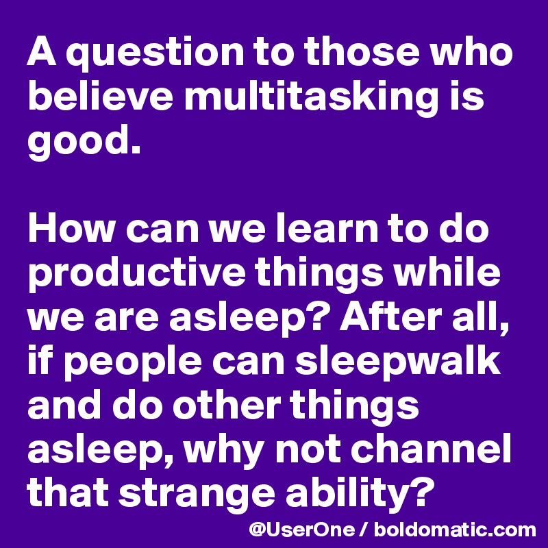 A question to those who believe multitasking is good.

How can we learn to do productive things while we are asleep? After all, if people can sleepwalk and do other things asleep, why not channel that strange ability?