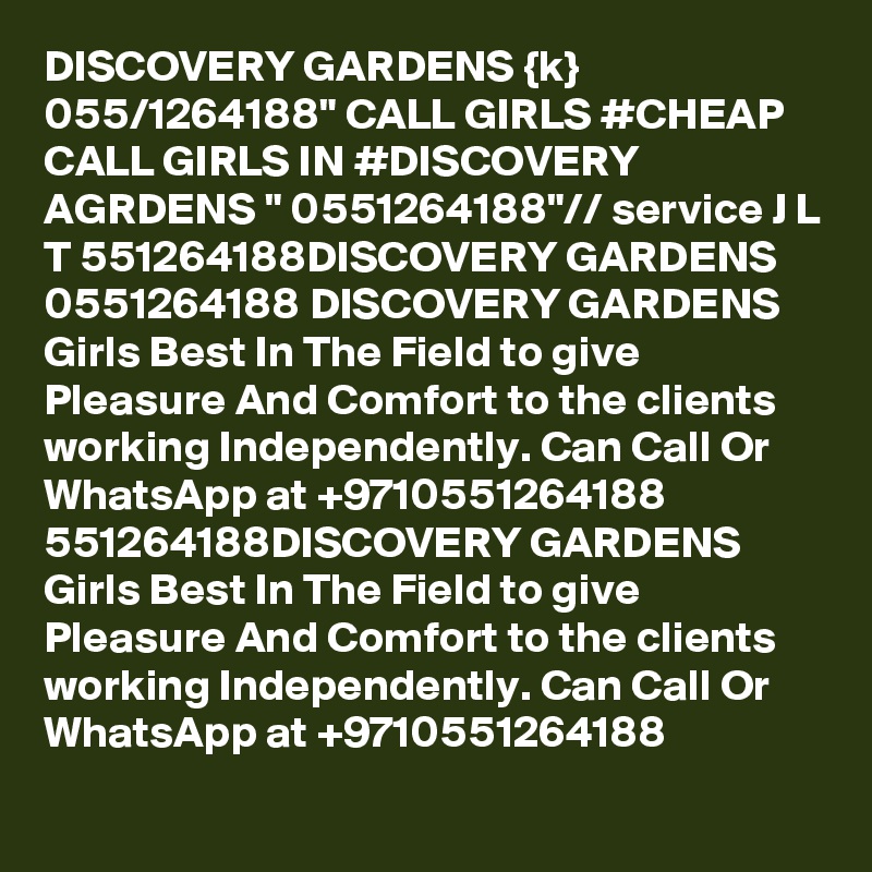 DISCOVERY GARDENS {k} 055/1264188" CALL GIRLS #CHEAP CALL GIRLS IN #DISCOVERY AGRDENS " 0551264188"// service J L T 551264188DISCOVERY GARDENS 0551264188 DISCOVERY GARDENS  Girls Best In The Field to give Pleasure And Comfort to the clients working Independently. Can Call Or WhatsApp at +9710551264188 551264188DISCOVERY GARDENS Girls Best In The Field to give Pleasure And Comfort to the clients working Independently. Can Call Or WhatsApp at +9710551264188