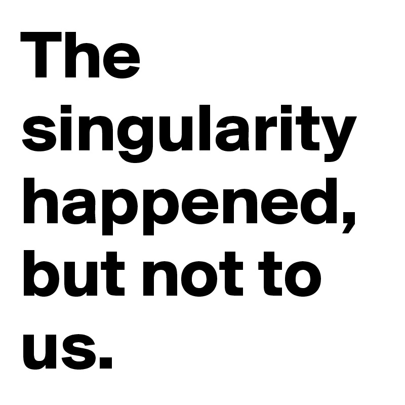 The singularity happened, but not to us.