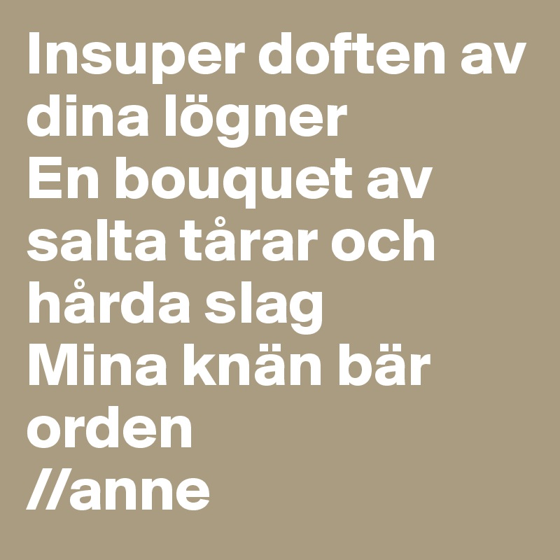 Insuper doften av dina lögner
En bouquet av salta tårar och hårda slag
Mina knän bär orden
//anne