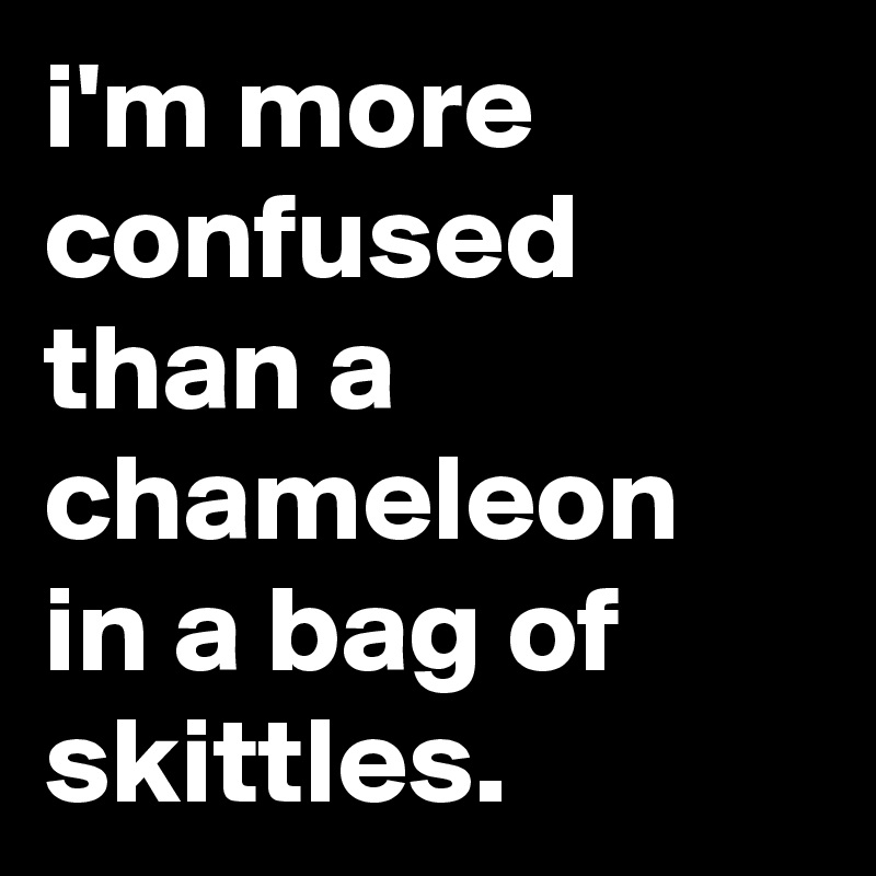 i'm more confused than a chameleon in a bag of skittles.