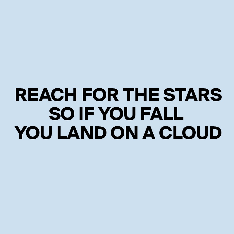 



 REACH FOR THE STARS          
          SO IF YOU FALL
 YOU LAND ON A CLOUD 


